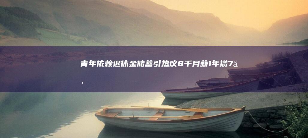 青年依赖退休金储蓄引热议：8千月薪1年攒7万，“啃老”边界在哪里？