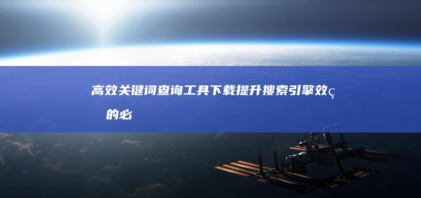 高效关键词查询工具下载：提升搜索引擎效率的必备神器