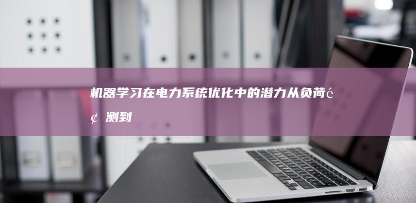 机器学习在电力系统优化中的潜力：从负荷预测到调度管理