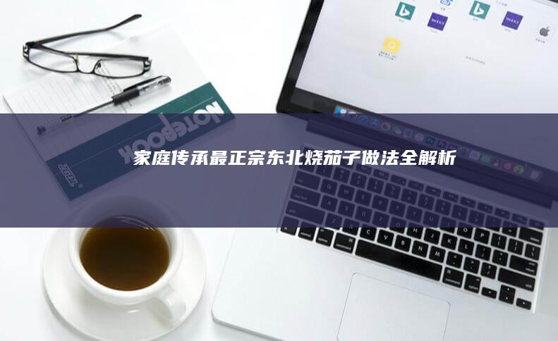 家庭传承：最正宗东北烧茄子做法全解析